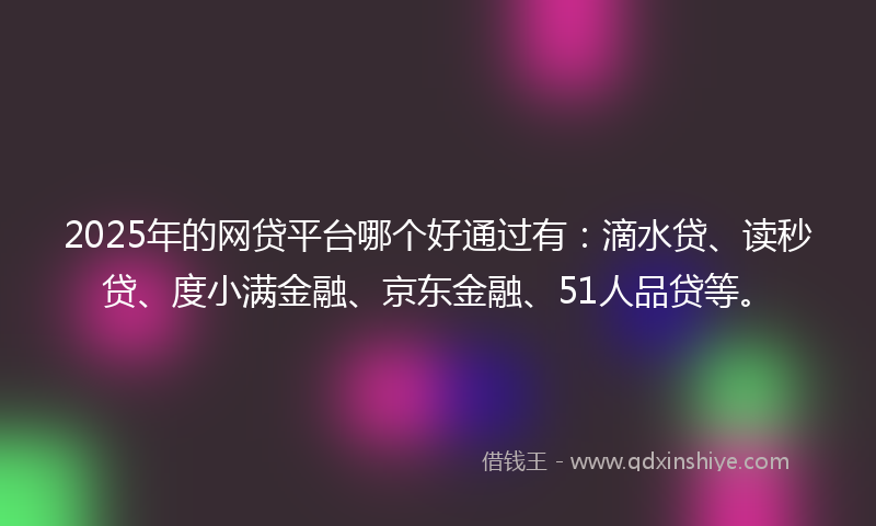 2025年的网贷平台哪个好通过有：滴水贷、读秒贷、度小满金融、京东金融、51人品贷等。