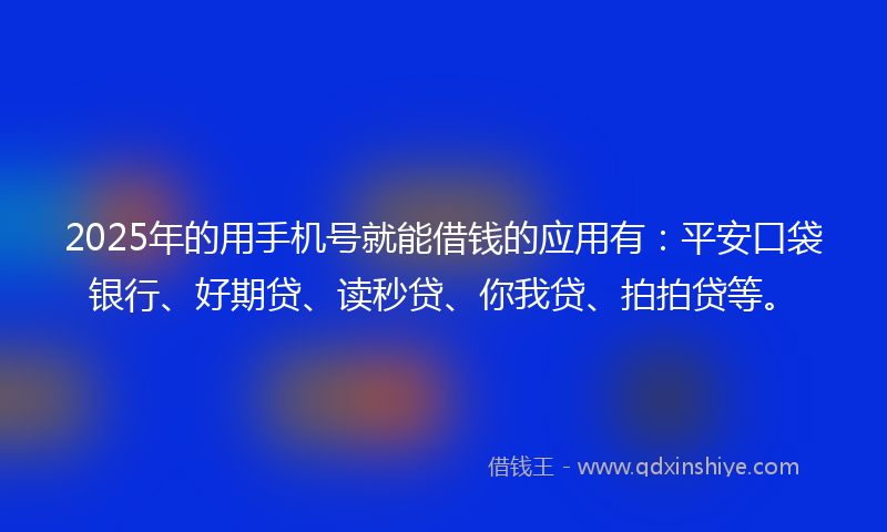 2025年的用手机号就能借钱的应用有：平安口袋银行、好期贷、读秒贷、你我贷、拍拍贷等。
