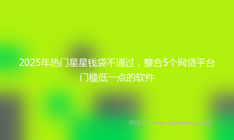 2025年热门星星钱袋不通过，整合5个网贷平台门槛低一点的软件