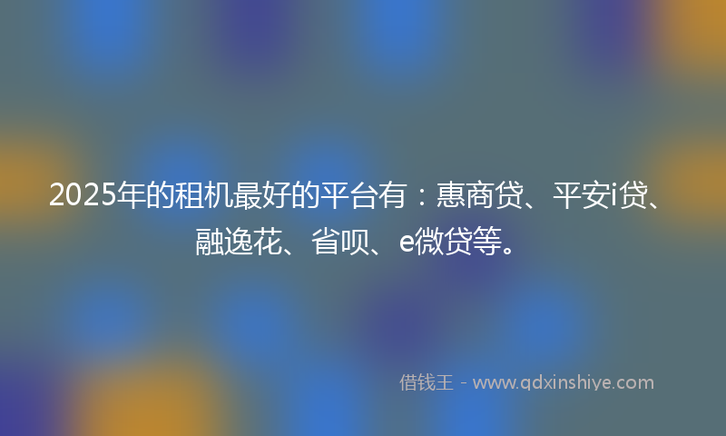 2025年的租机最好的平台有：惠商贷、平安i贷、融逸花、省呗、e微贷等。
