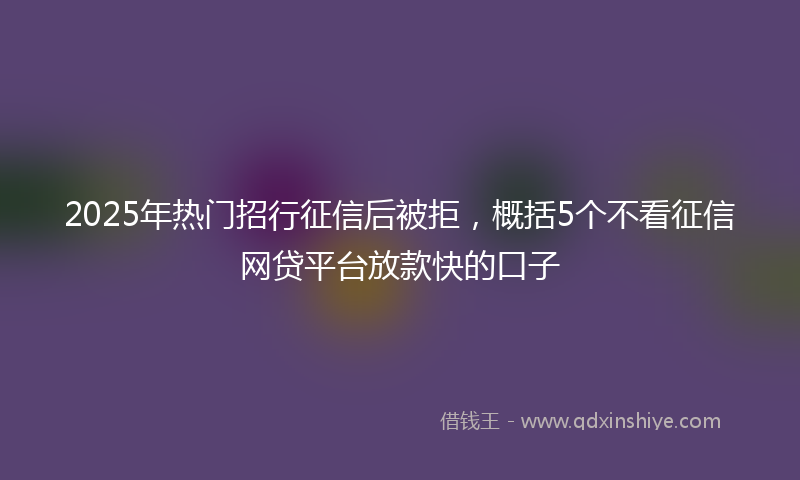 2025年热门招行征信后被拒，概括5个不看征信网贷平台放款快的口子