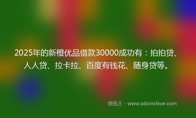2025年的新橙优品借款30000成功有：拍拍贷、人人贷、拉卡拉、百度有钱花、随身贷等。
