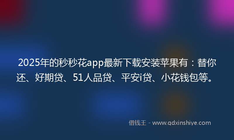2025年的秒秒花app最新下载安装苹果有：替你还、好期贷、51人品贷、平安i贷、小花钱包等。