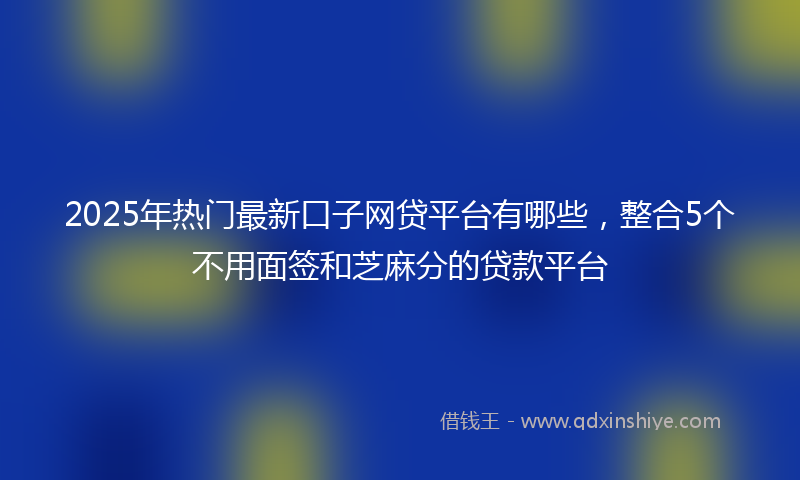 2025年热门最新口子网贷平台有哪些，整合5个不用面签和芝麻分的贷款平台