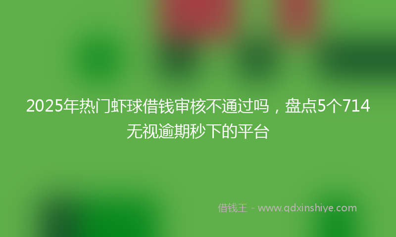 2025年热门虾球借钱审核不通过吗，盘点5个714无视逾期秒下的平台