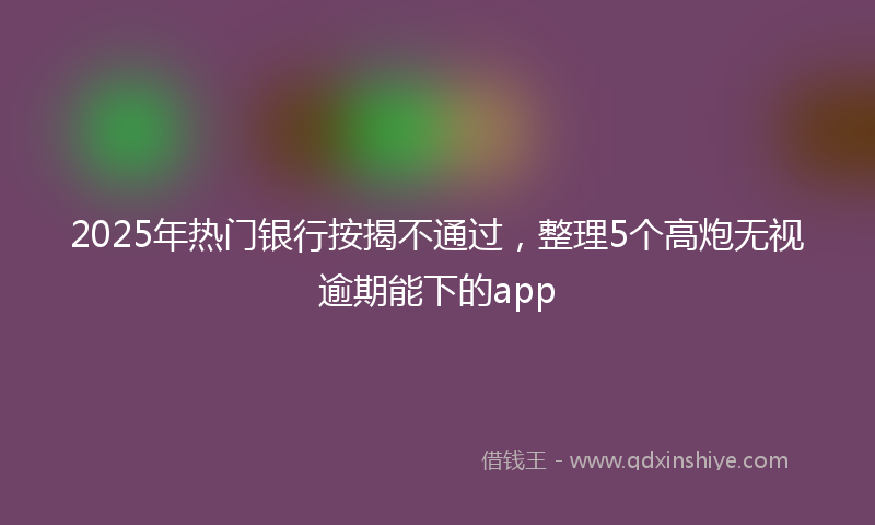 2025年热门银行按揭不通过，整理5个高炮无视逾期能下的app