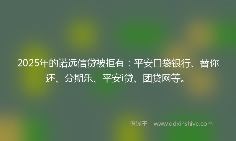 2025年的诺远信贷被拒有：平安口袋银行、替你还、分期乐、平安i贷、团贷网等。