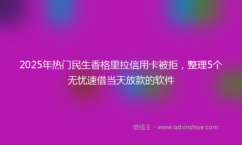 2025年热门民生香格里拉信用卡被拒，整理5个无忧速借当天放款的软件