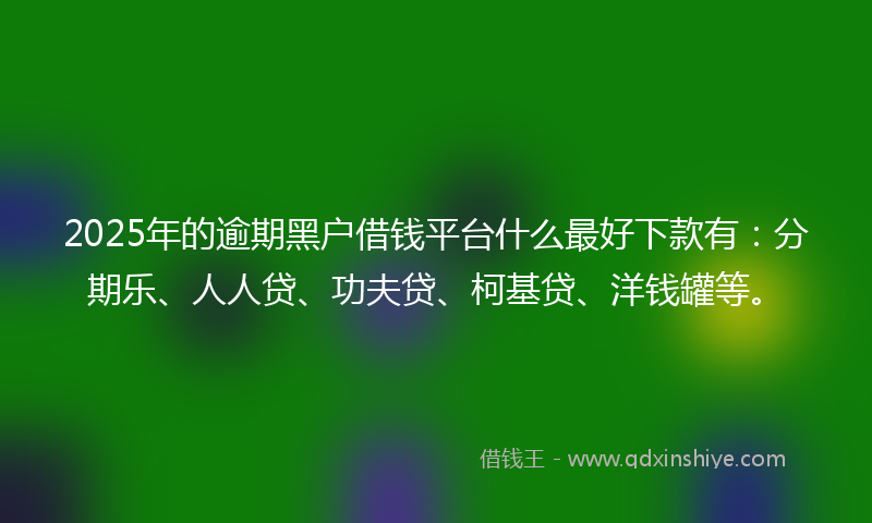 2025年的逾期黑户借钱平台什么最好下款有：分期乐、人人贷、功夫贷、柯基贷、洋钱罐等。