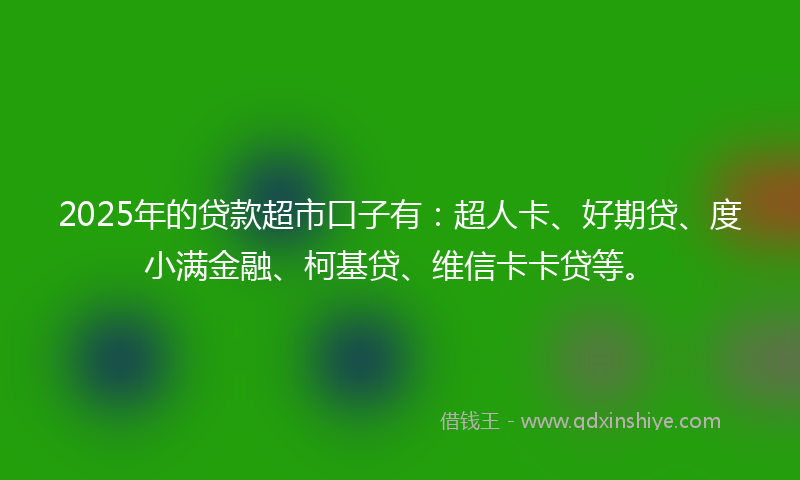2025年的贷款超市口子有：超人卡、好期贷、度小满金融、柯基贷、维信卡卡贷等。