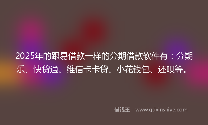 2025年的跟易借款一样的分期借款软件有：分期乐、快贷通、维信卡卡贷、小花钱包、还呗等。