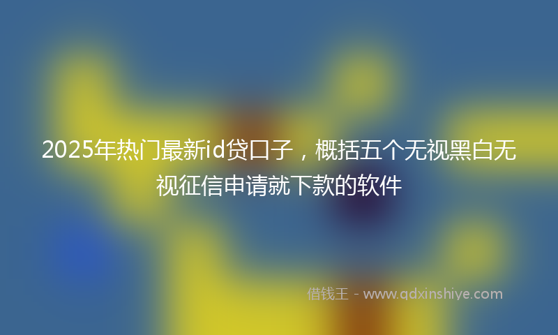 2025年热门最新id贷口子，概括五个无视黑白无视征信申请就下款的软件