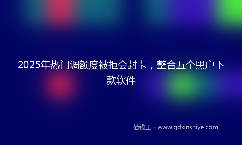 2025年热门调额度被拒会封卡，整合五个黑户下款软件