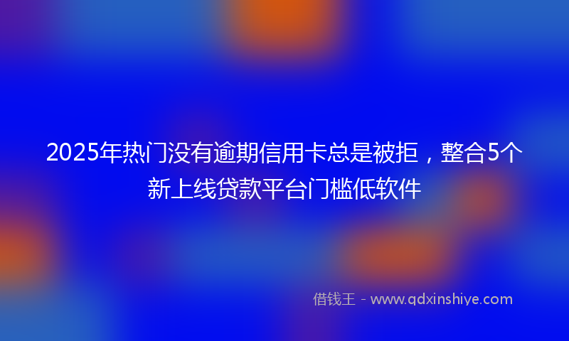 2025年热门没有逾期信用卡总是被拒，整合5个新上线贷款平台门槛低软件