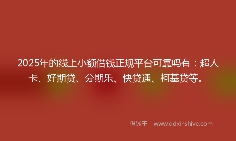 2025年的线上小额借钱正规平台可靠吗有：超人卡、好期贷、分期乐、快贷通、柯基贷等。
