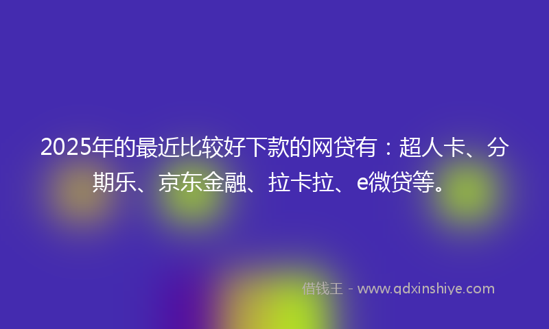 2025年的最近比较好下款的网贷有：超人卡、分期乐、京东金融、拉卡拉、e微贷等。