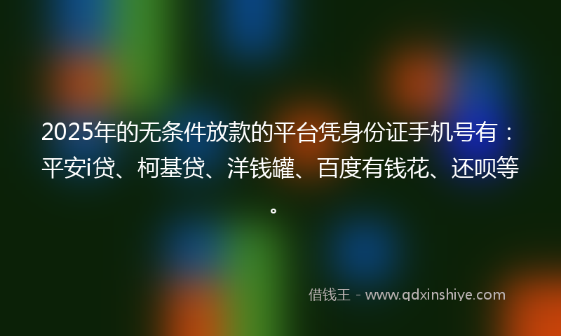 2025年的无条件放款的平台凭身份证手机号有：平安i贷、柯基贷、洋钱罐、百度有钱花、还呗等。
