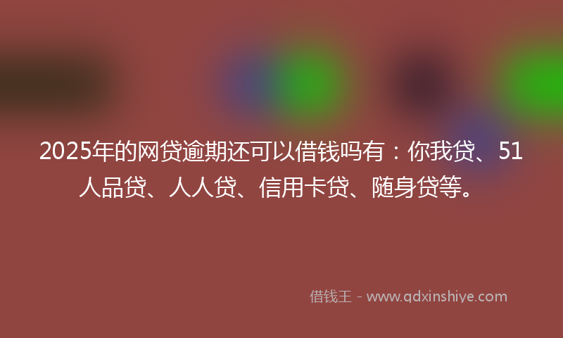 2025年的网贷逾期还可以借钱吗有：你我贷、51人品贷、人人贷、信用卡贷、随身贷等。