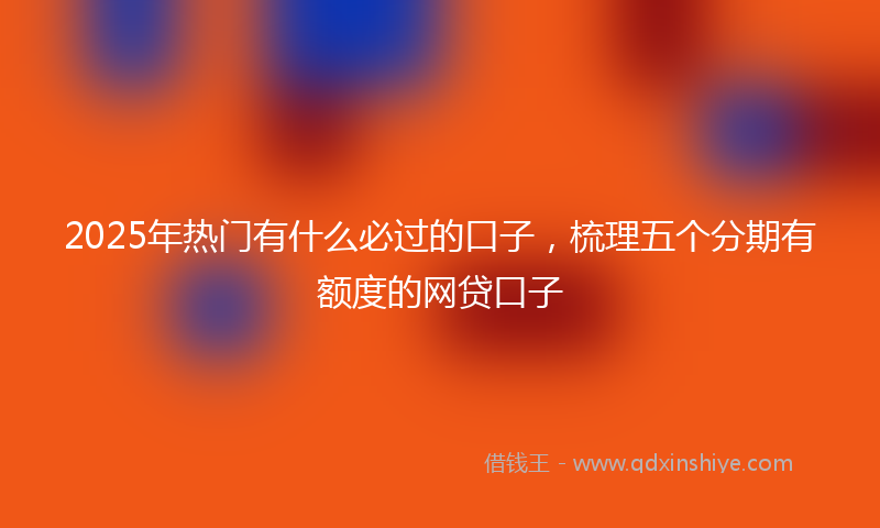 2025年热门有什么必过的口子，梳理五个分期有额度的网贷口子