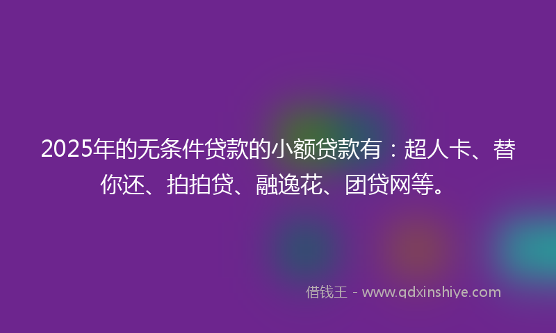 2025年的无条件贷款的小额贷款有：超人卡、替你还、拍拍贷、融逸花、团贷网等。