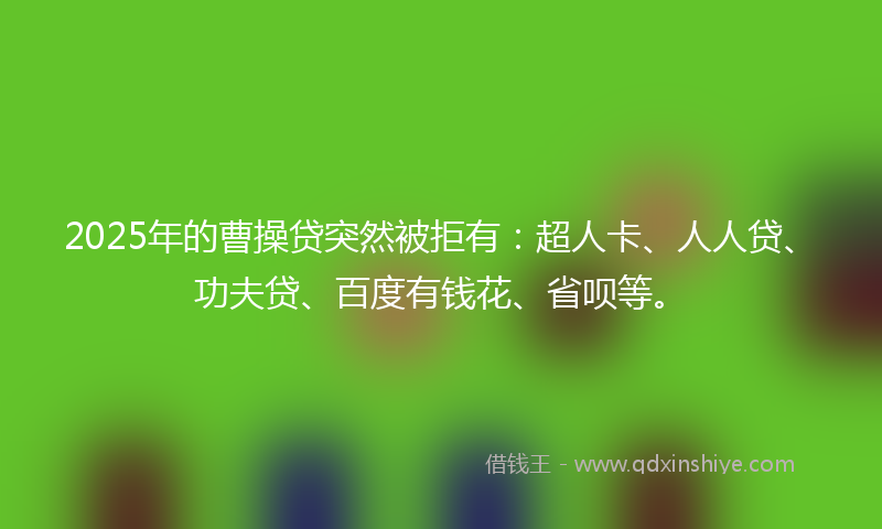 2025年的曹操贷突然被拒有：超人卡、人人贷、功夫贷、百度有钱花、省呗等。