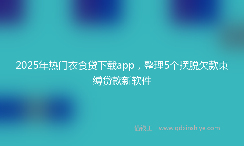 2025年热门衣食贷下载app，整理5个摆脱欠款束缚贷款新软件