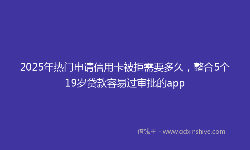 2025年热门申请信用卡被拒需要多久，整合5个19岁贷款容易过审批的app