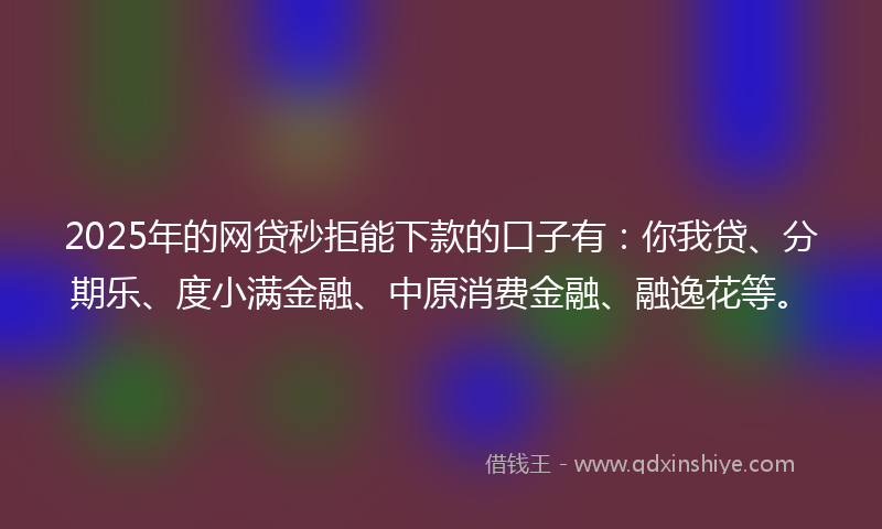 2025年的网贷秒拒能下款的口子有：你我贷、分期乐、度小满金融、中原消费金融、融逸花等。
