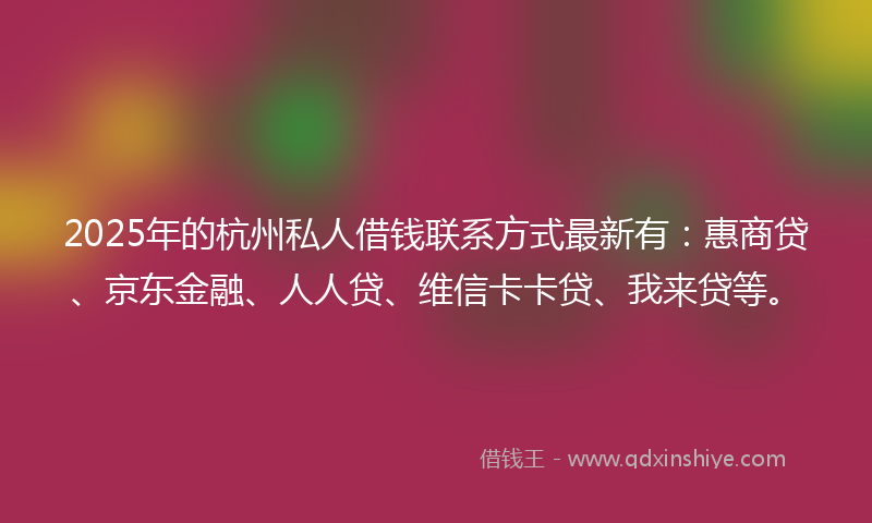 2025年的杭州私人借钱联系方式最新有：惠商贷、京东金融、人人贷、维信卡卡贷、我来贷等。