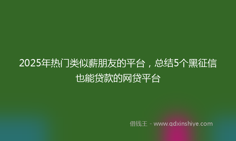 2025年热门类似薪朋友的平台，总结5个黑征信也能贷款的网贷平台