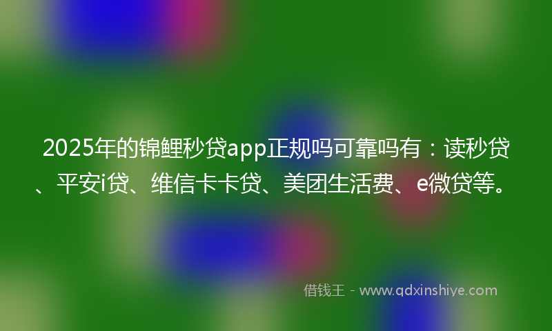 2025年的锦鲤秒贷app正规吗可靠吗有：读秒贷、平安i贷、维信卡卡贷、美团生活费、e微贷等。