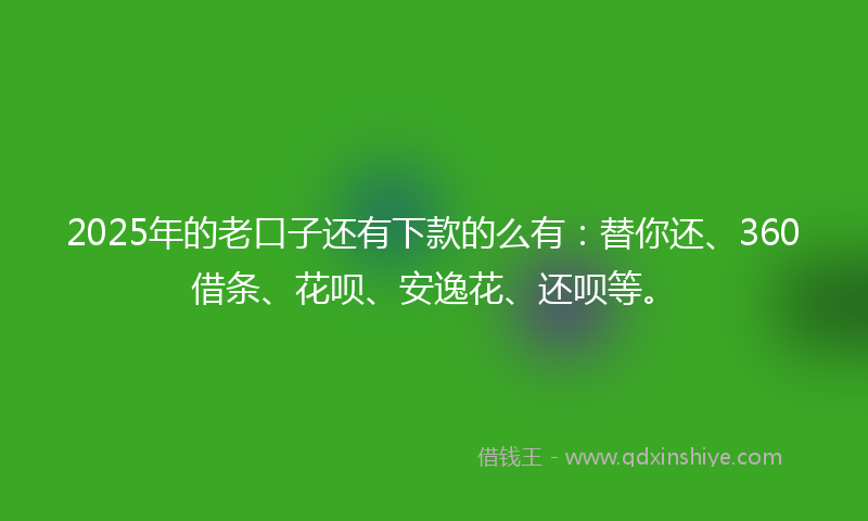 2025年的老口子还有下款的么有：替你还、360借条、花呗、安逸花、还呗等。