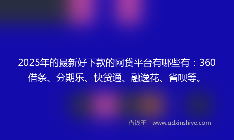 2025年的最新好下款的网贷平台有哪些有：360借条、分期乐、快贷通、融逸花、省呗等。