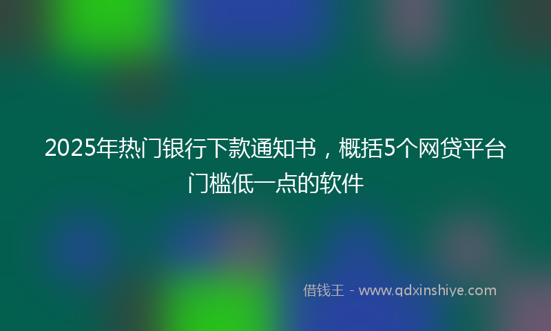 2025年热门银行下款通知书，概括5个网贷平台门槛低一点的软件
