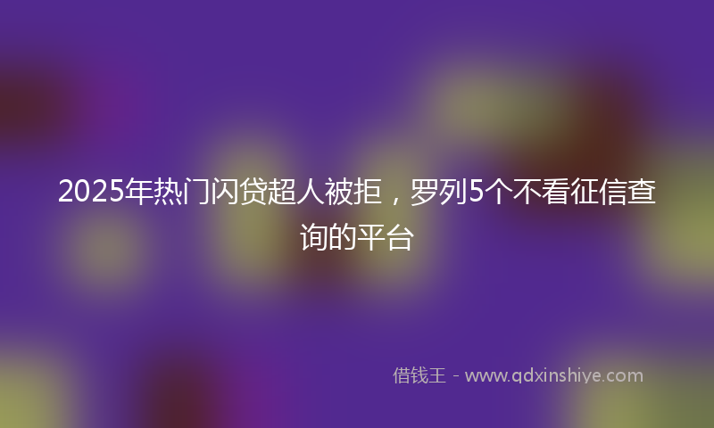 2025年热门闪贷超人被拒，罗列5个不看征信查询的平台
