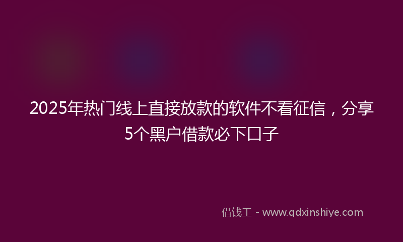 2025年热门线上直接放款的软件不看征信，分享5个黑户借款必下口子