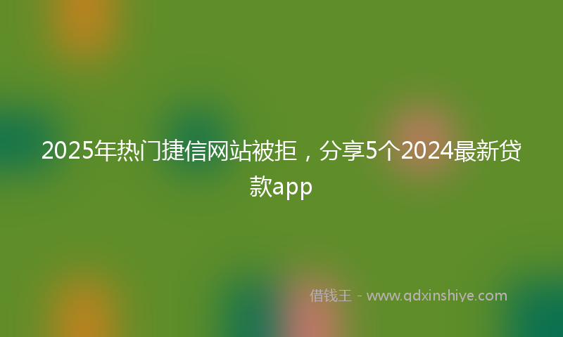 2025年热门捷信网站被拒，分享5个2024最新贷款app