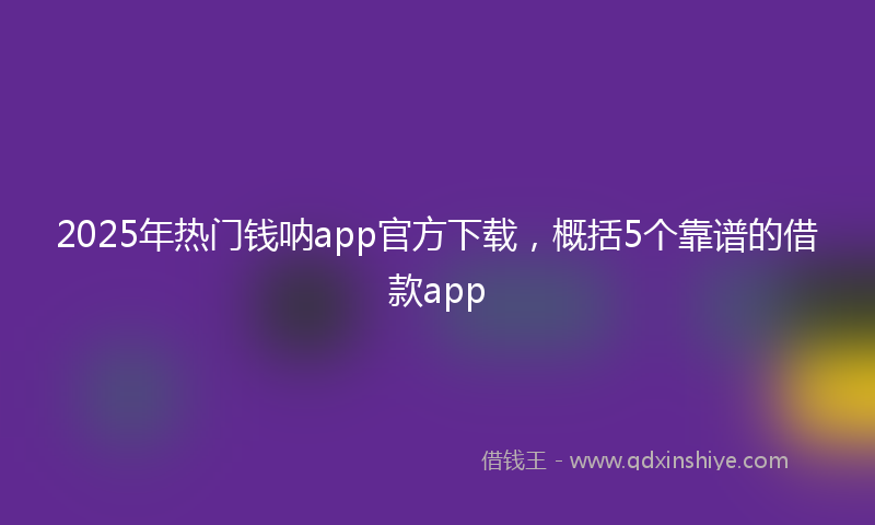 2025年热门钱呐app官方下载，概括5个靠谱的借款app