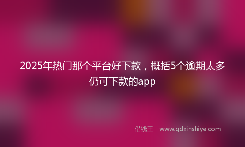 2025年热门那个平台好下款，概括5个逾期太多仍可下款的app