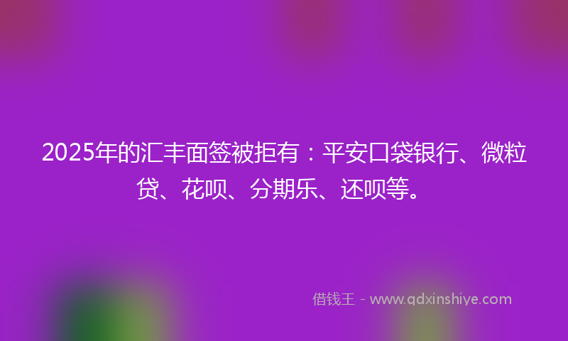 2025年的汇丰面签被拒有：平安口袋银行、微粒贷、花呗、分期乐、还呗等。