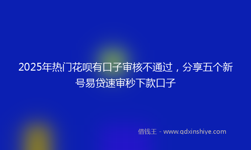 2025年热门花呗有口子审核不通过，分享五个新号易贷速审秒下款口子