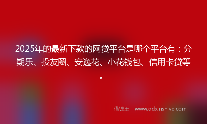 2025年的最新下款的网贷平台是哪个平台有：分期乐、投友圈、安逸花、小花钱包、信用卡贷等。