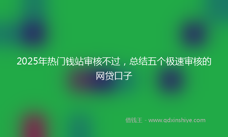 2025年热门钱站审核不过，总结五个极速审核的网贷口子