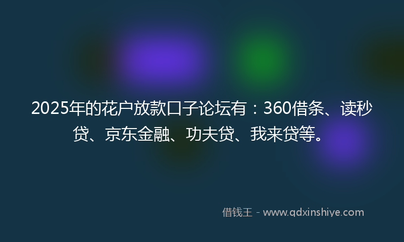 2025年的花户放款口子论坛有：360借条、读秒贷、京东金融、功夫贷、我来贷等。