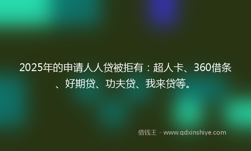 2025年的申请人人贷被拒有：超人卡、360借条、好期贷、功夫贷、我来贷等。