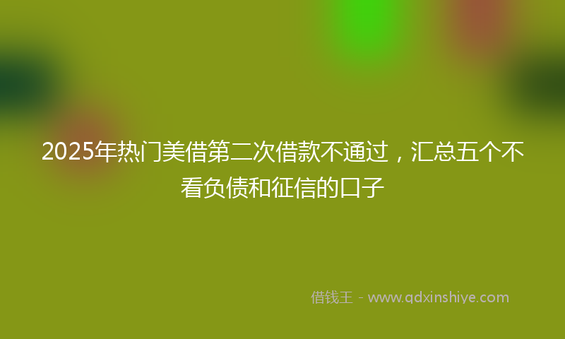 2025年热门美借第二次借款不通过，汇总五个不看负债和征信的口子