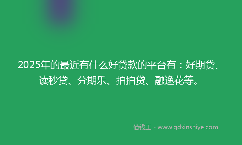 2025年的最近有什么好贷款的平台有：好期贷、读秒贷、分期乐、拍拍贷、融逸花等。
