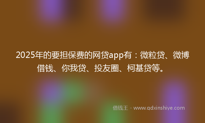 2025年的要担保费的网贷app有：微粒贷、微博借钱、你我贷、投友圈、柯基贷等。