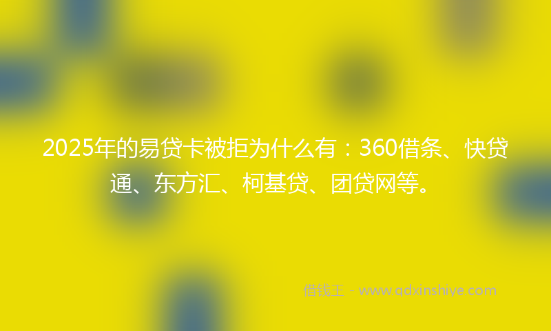 2025年的易贷卡被拒为什么有：360借条、快贷通、东方汇、柯基贷、团贷网等。
