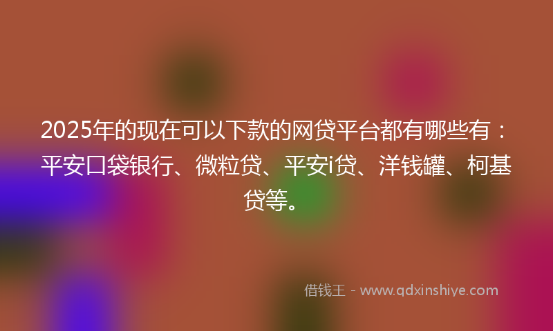 2025年的现在可以下款的网贷平台都有哪些有：平安口袋银行、微粒贷、平安i贷、洋钱罐、柯基贷等。